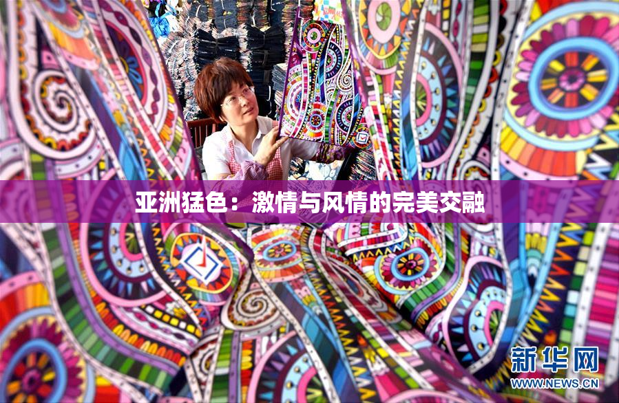 亚洲猛色：激情与风情的完美交融