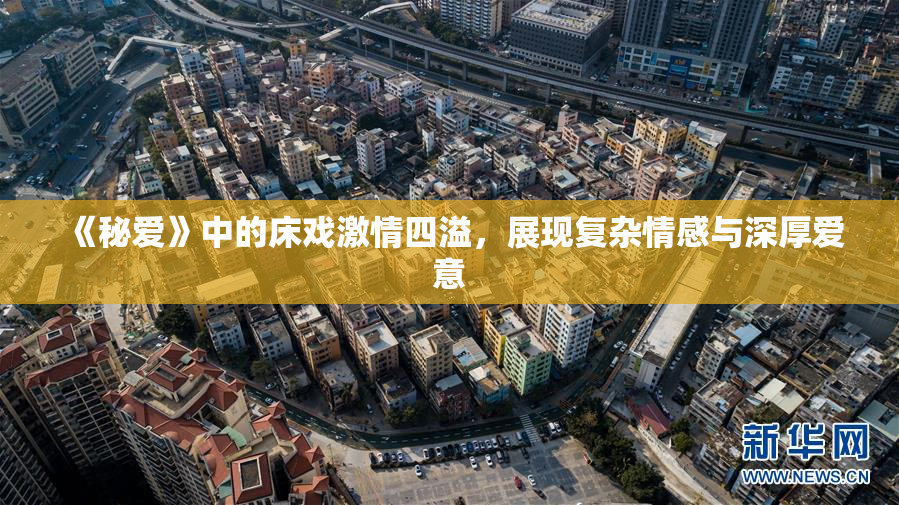《秘爱》中的床戏激情四溢，展现复杂情感与深厚爱意