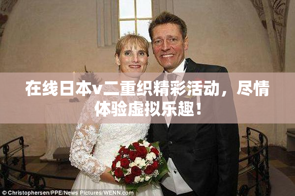 在线日本v二重织精彩活动，尽情体验虚拟乐趣！