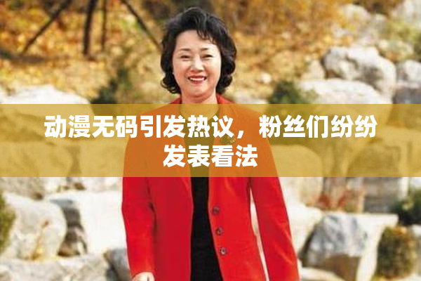 动漫无码引发热议，粉丝们纷纷发表看法