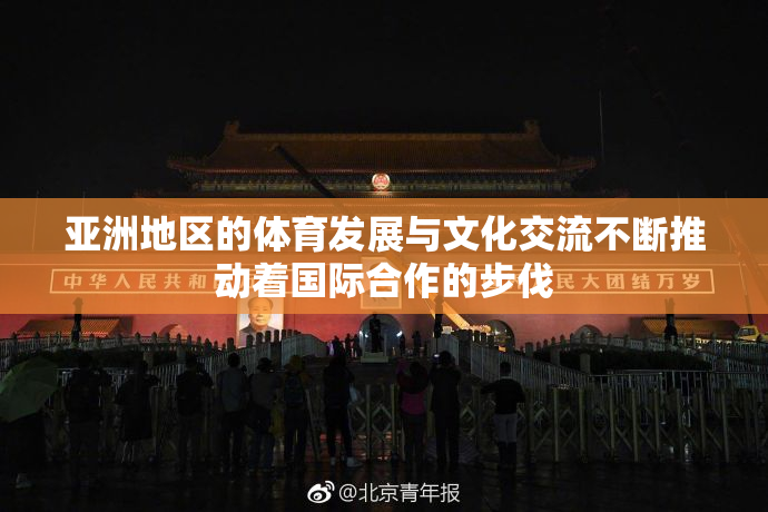 亚洲地区的体育发展与文化交流不断推动着国际合作的步伐