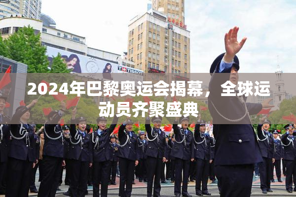 2024年巴黎奥运会揭幕，全球运动员齐聚盛典