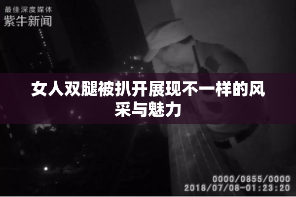 女人双腿被扒开展现不一样的风采与魅力