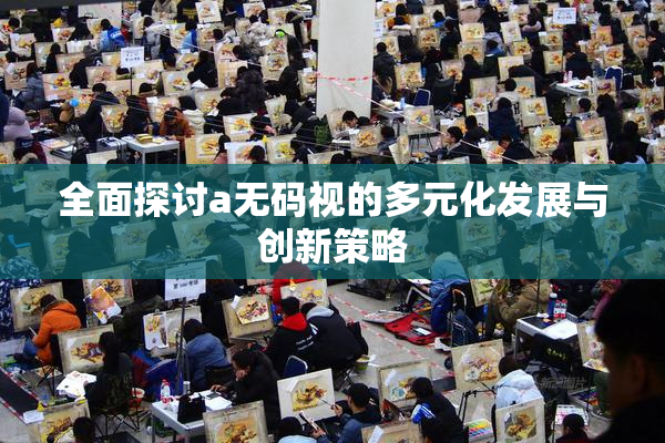 全面探讨a无码视的多元化发展与创新策略