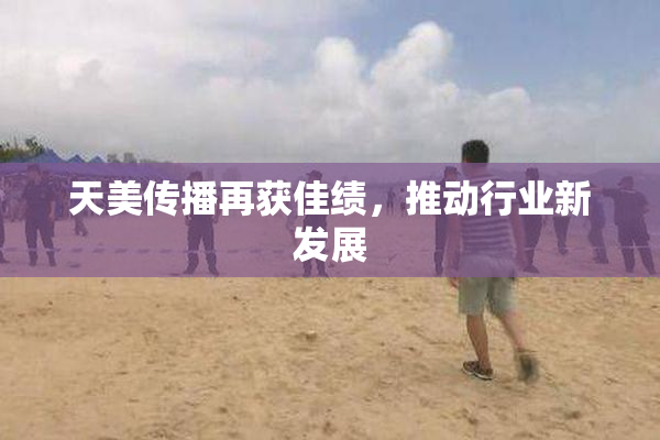 天美传播再获佳绩，推动行业新发展