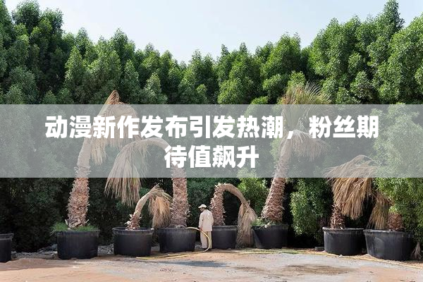 动漫新作发布引发热潮，粉丝期待值飙升