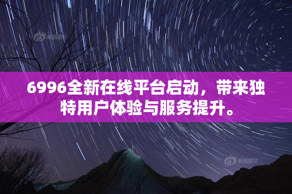 6996全新在线平台启动，带来独特用户体验与服务提升。