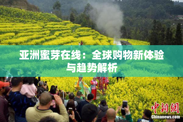 亚洲蜜芽在线：全球购物新体验与趋势解析