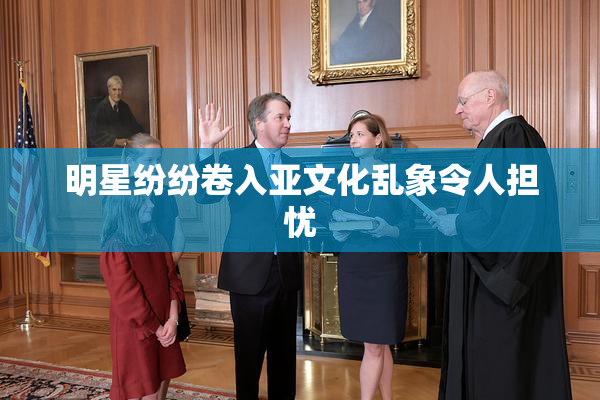 明星纷纷卷入亚文化乱象令人担忧