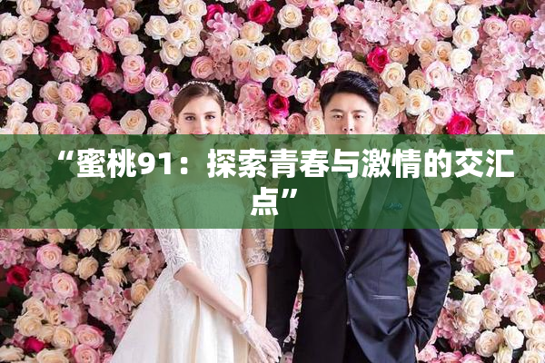 “蜜桃91：探索青春与激情的交汇点”