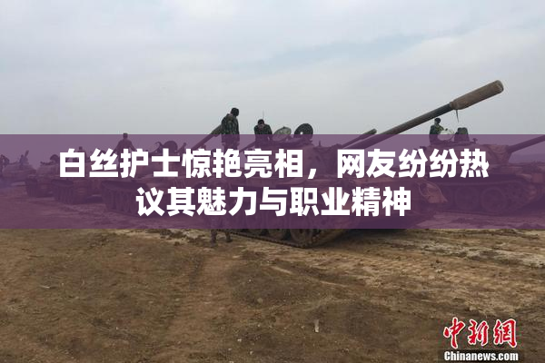 白丝护士惊艳亮相，网友纷纷热议其魅力与职业精神