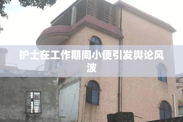护士在工作期间小便引发舆论风波