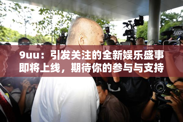 9uu：引发关注的全新娱乐盛事即将上线，期待你的参与与支持！