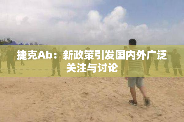 捷克Ab：新政策引发国内外广泛关注与讨论