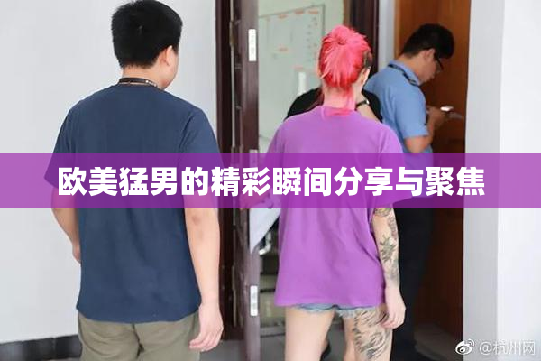 欧美猛男的精彩瞬间分享与聚焦