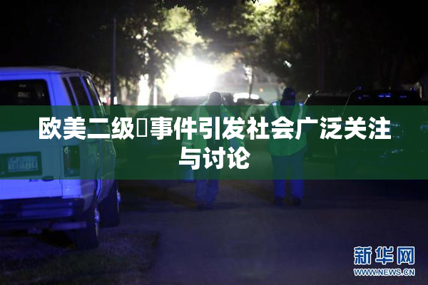 欧美二级婬事件引发社会广泛关注与讨论