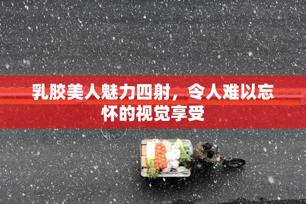 乳胶美人魅力四射，令人难以忘怀的视觉享受