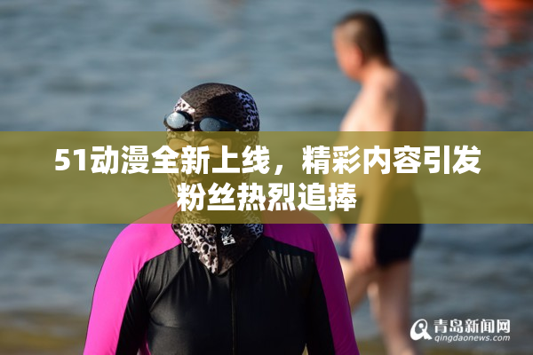51动漫全新上线，精彩内容引发粉丝热烈追捧