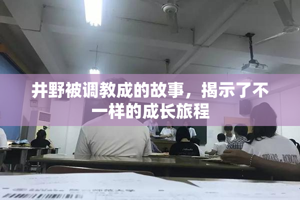 井野被调教成的故事，揭示了不一样的成长旅程
