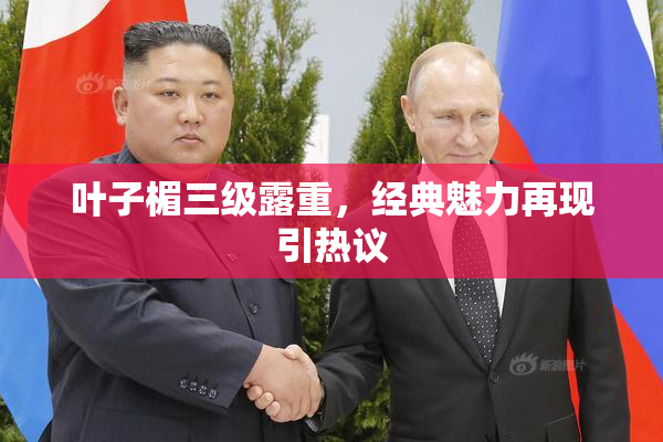 叶子楣三级露重，经典魅力再现引热议