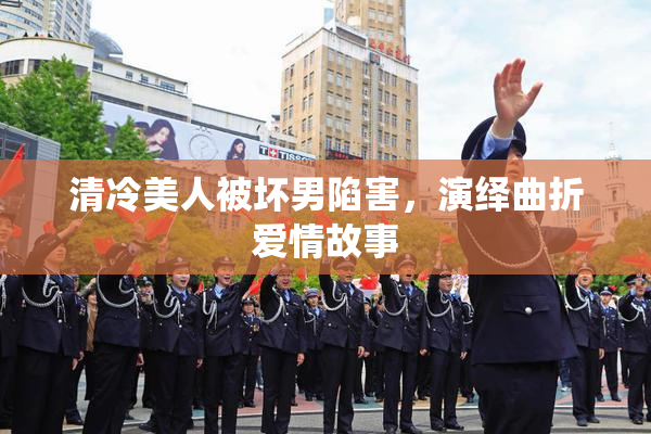 清冷美人被坏男陷害，演绎曲折爱情故事