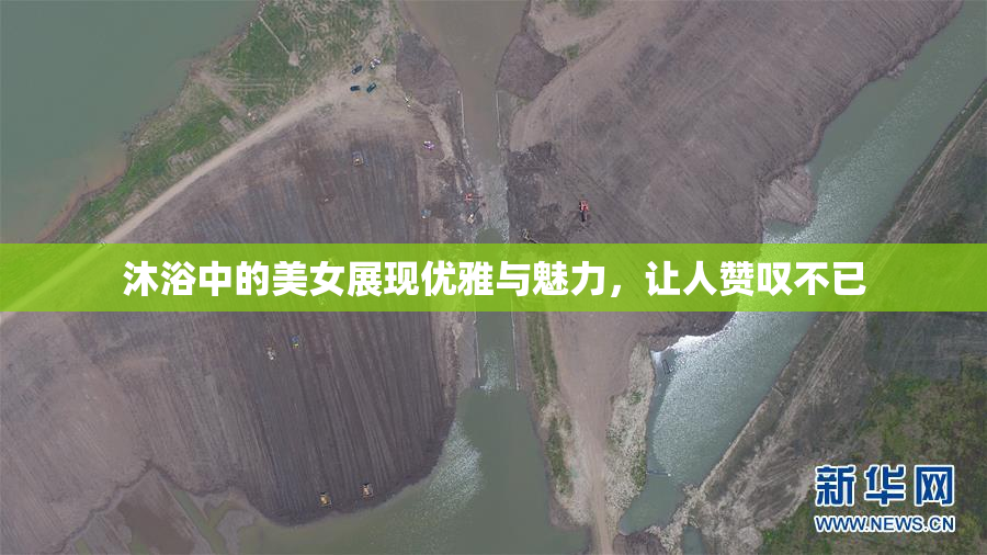 沐浴中的美女展现优雅与魅力，让人赞叹不已