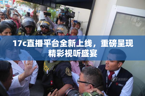 17c直播平台全新上线，重磅呈现精彩视听盛宴