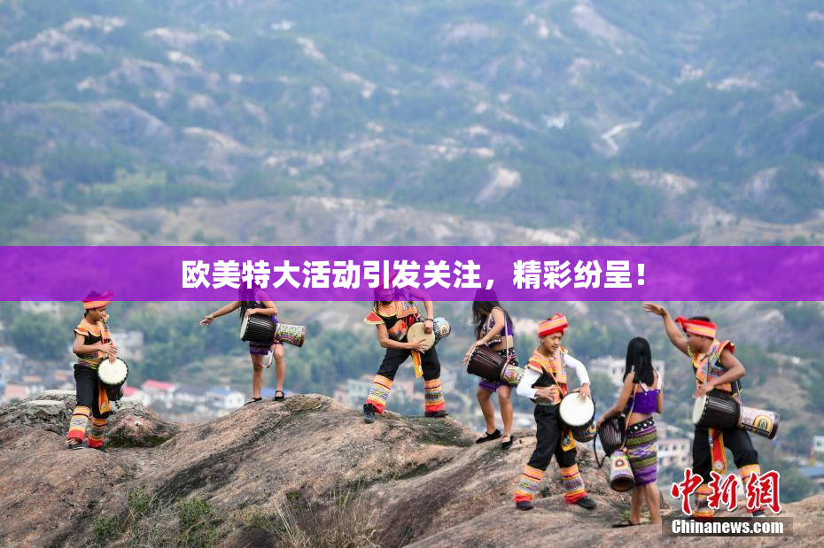欧美特大活动引发关注，精彩纷呈！