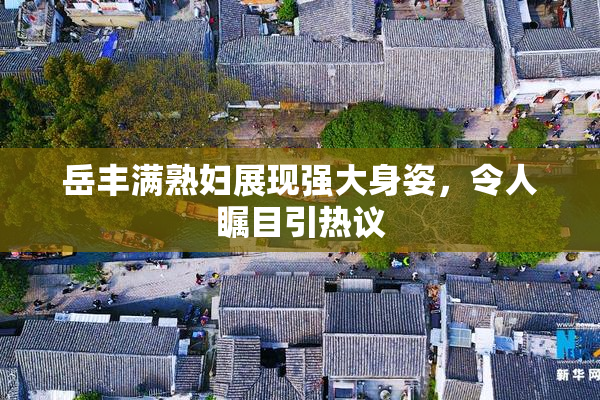 岳丰满熟妇展现强大身姿，令人瞩目引热议
