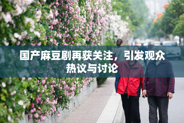 国产麻豆剧再获关注，引发观众热议与讨论