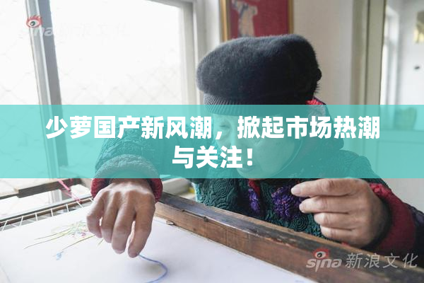 少萝国产新风潮，掀起市场热潮与关注！