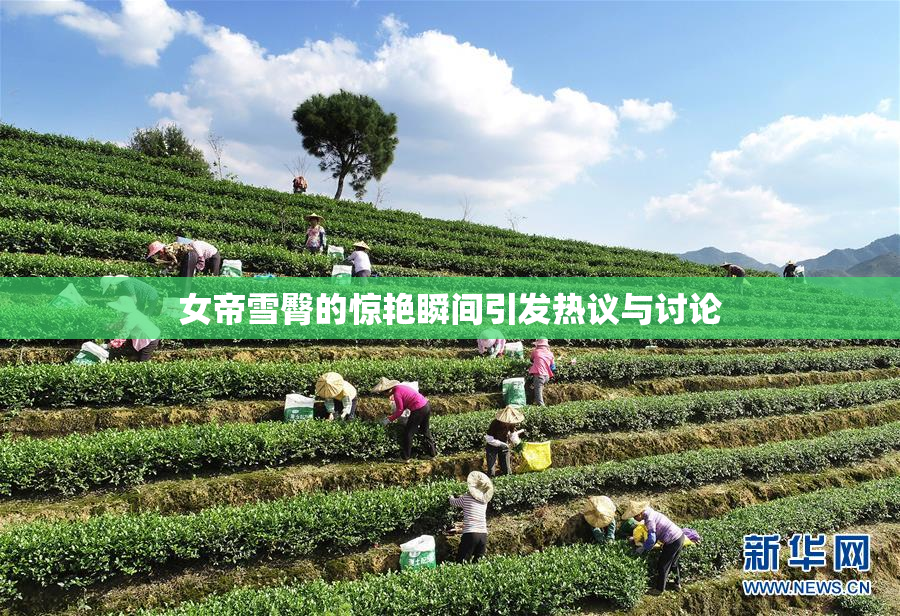女帝雪臀的惊艳瞬间引发热议与讨论