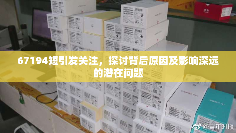 67194短引发关注，探讨背后原因及影响深远的潜在问题
