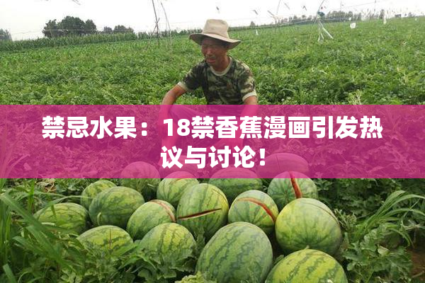 禁忌水果：18禁香蕉漫画引发热议与讨论！