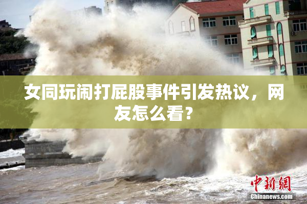 女同玩闹打屁股事件引发热议，网友怎么看？
