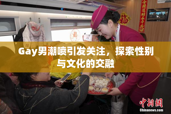Gay男潮喷引发关注，探索性别与文化的交融