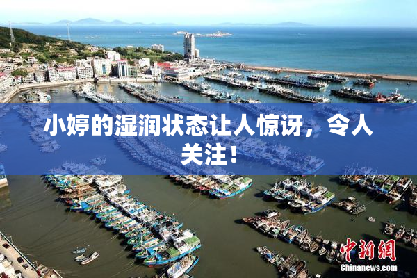 小婷的湿润状态让人惊讶，令人关注！