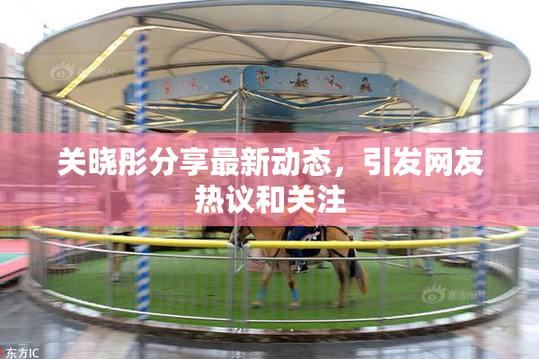关晓彤分享最新动态，引发网友热议和关注