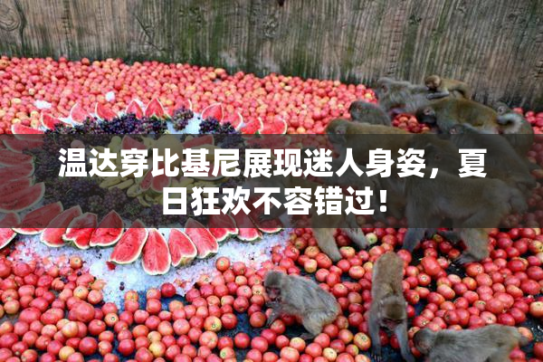 温达穿比基尼展现迷人身姿，夏日狂欢不容错过！