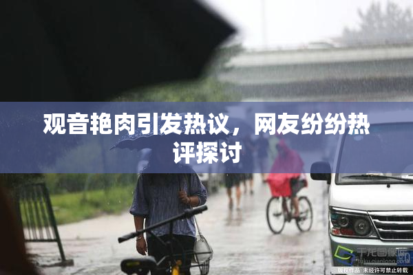 观音艳肉引发热议，网友纷纷热评探讨