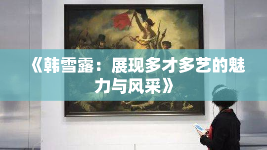 《韩雪露：展现多才多艺的魅力与风采》