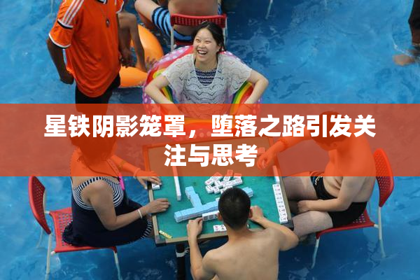 星铁阴影笼罩，堕落之路引发关注与思考