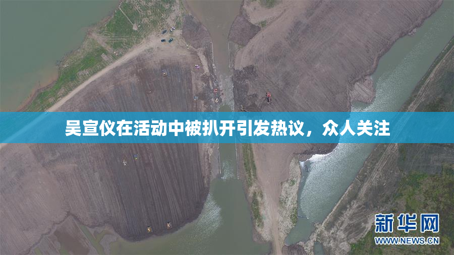 吴宣仪在活动中被扒开引发热议，众人关注