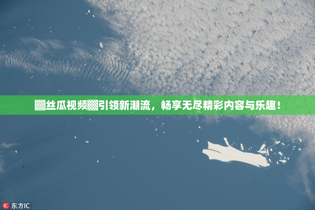 ▓丝瓜视频▓引领新潮流，畅享无尽精彩内容与乐趣！