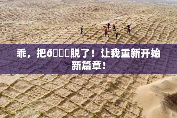 乖，把👙脱了！让我重新开始新篇章！