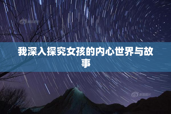 我深入探究女孩的内心世界与故事