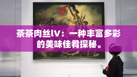 茶茶肉丝lV：一种丰富多彩的美味佳肴探秘。