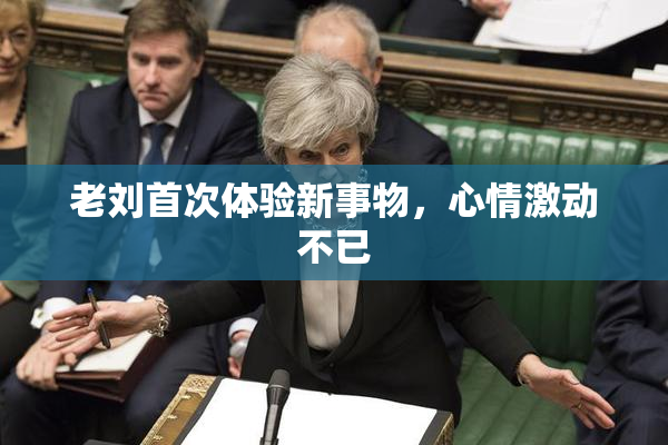 老刘首次体验新事物，心情激动不已