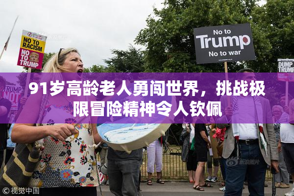 91岁高龄老人勇闯世界，挑战极限冒险精神令人钦佩