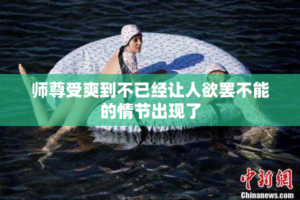 师尊受爽到不已经让人欲罢不能的情节出现了